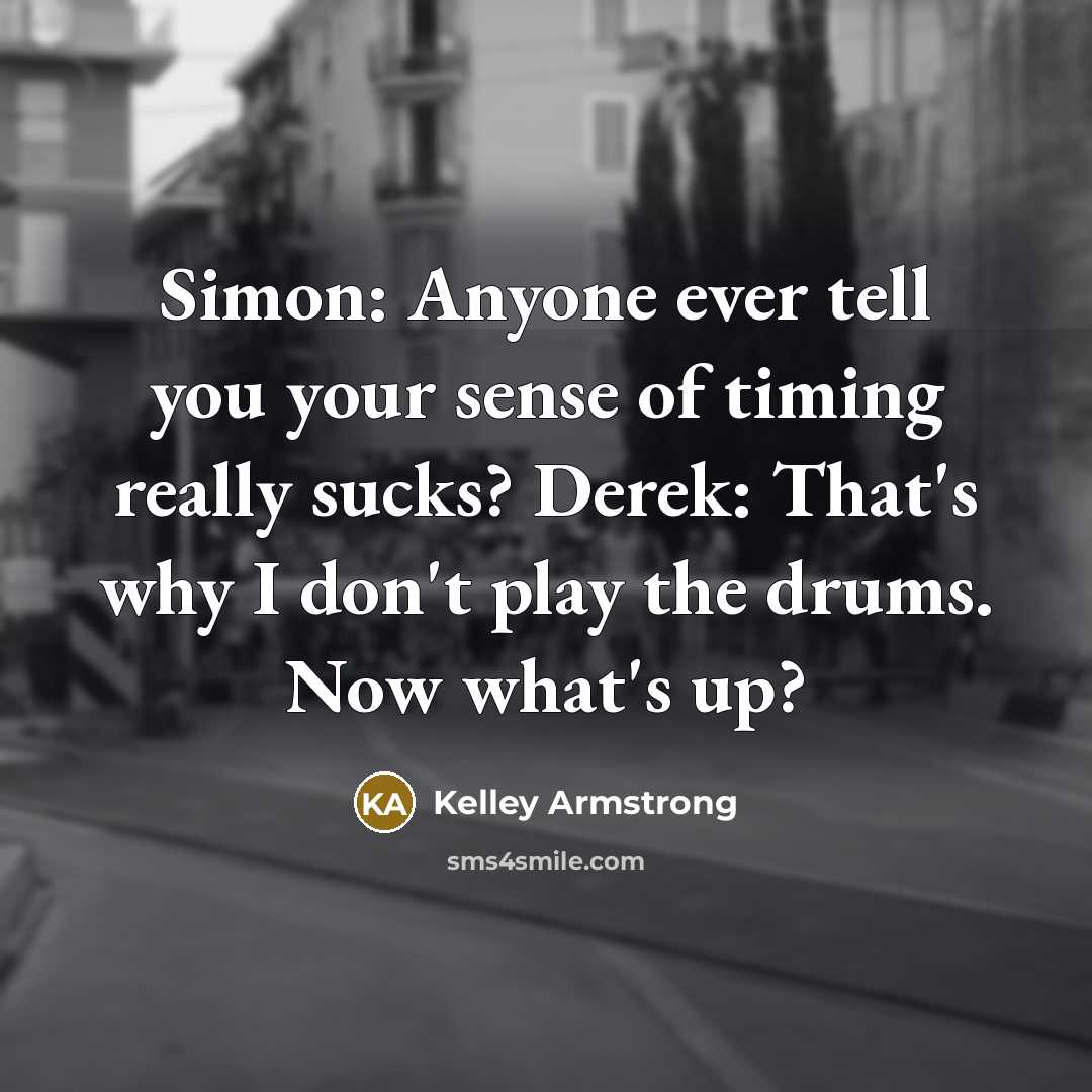 “Simon: Anyone ever tell you your sense of timing really sucks? Derek: That's why I don't play the drums. Now what's up?” quote by Kelley Armstrong