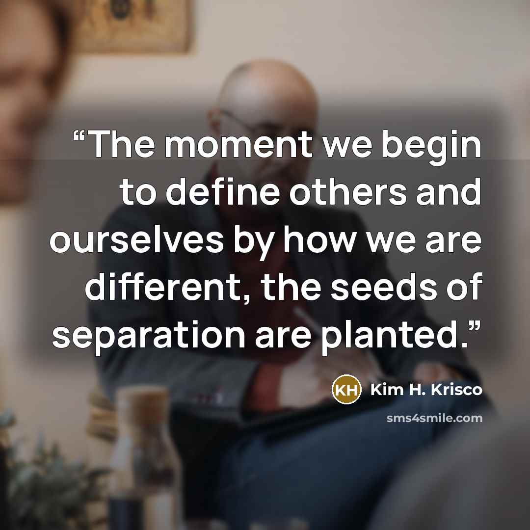 “The moment we begin to define others and ourselves by how we are different, the seeds of separation are planted.” quote by Kim H. Krisco