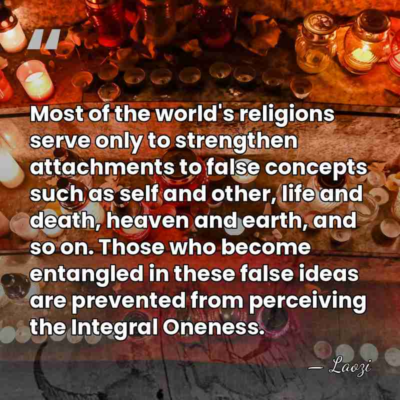 Most of the world's religions serve only to strengthen attachments to false&hellip; - Laozi