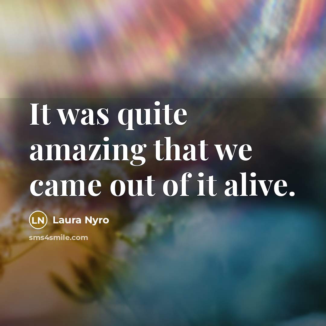 “It was quite amazing that we came out of it alive.” quote by Laura Nyro