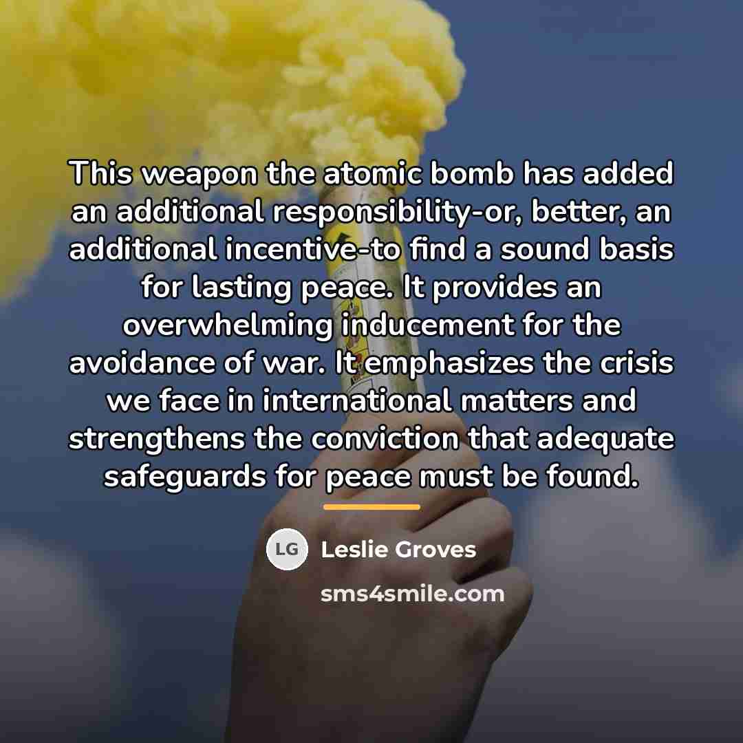 “This weapon the atomic bomb has added an additional responsibility-or,…” quote by Leslie Groves