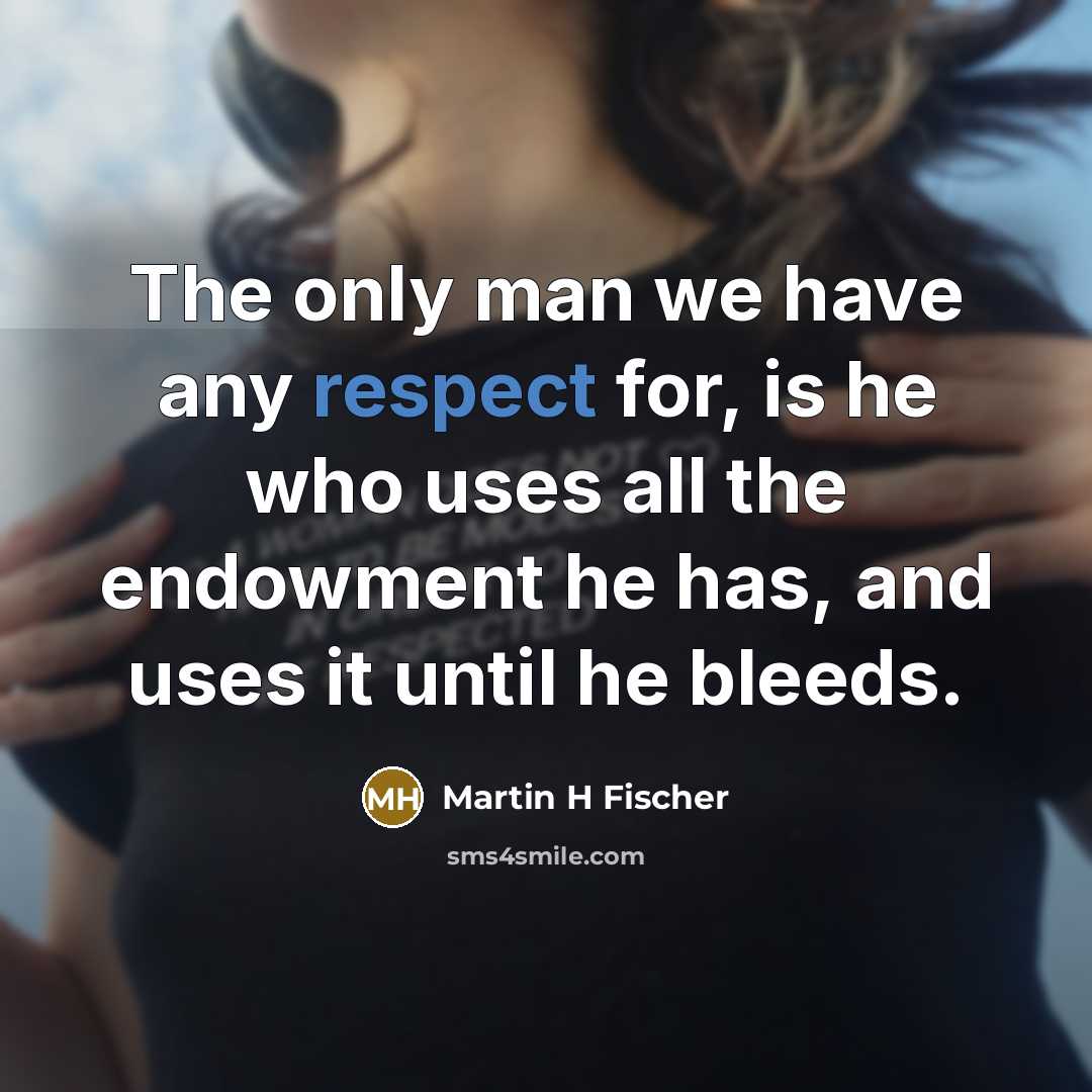 “The only man we have any respect for, is he who uses all the endowment he has, and uses it until he bleeds.” quote by Martin H Fischer