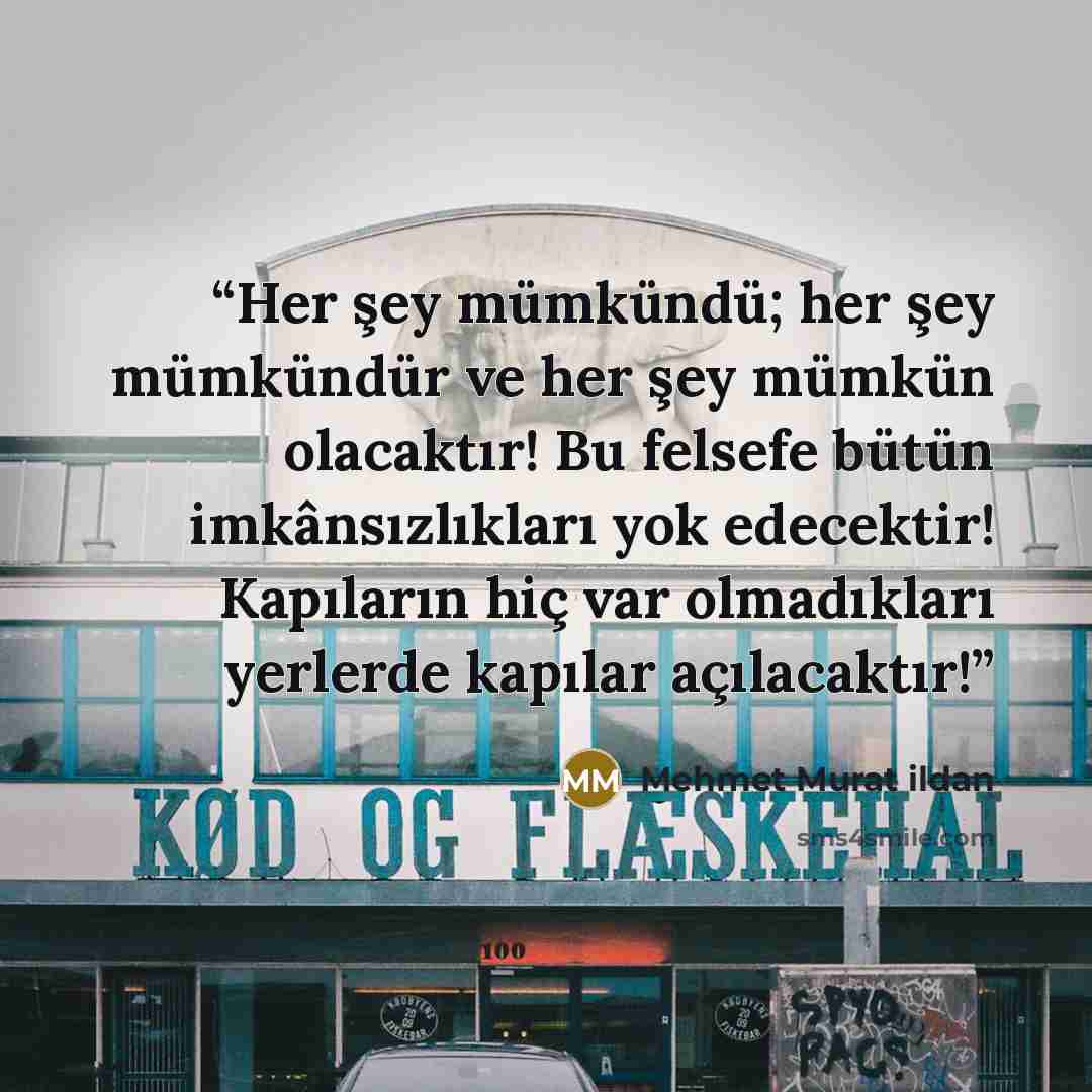 “Her şey mümkündü; her şey mümkündür ve her şey mümkün olacaktır! Bu felsefe bütün imkânsızlıkları yok edecektir! Kapıların hiç var olmadıkları yerlerde kapılar açılacaktır!” quote by Mehmet Murat ildan