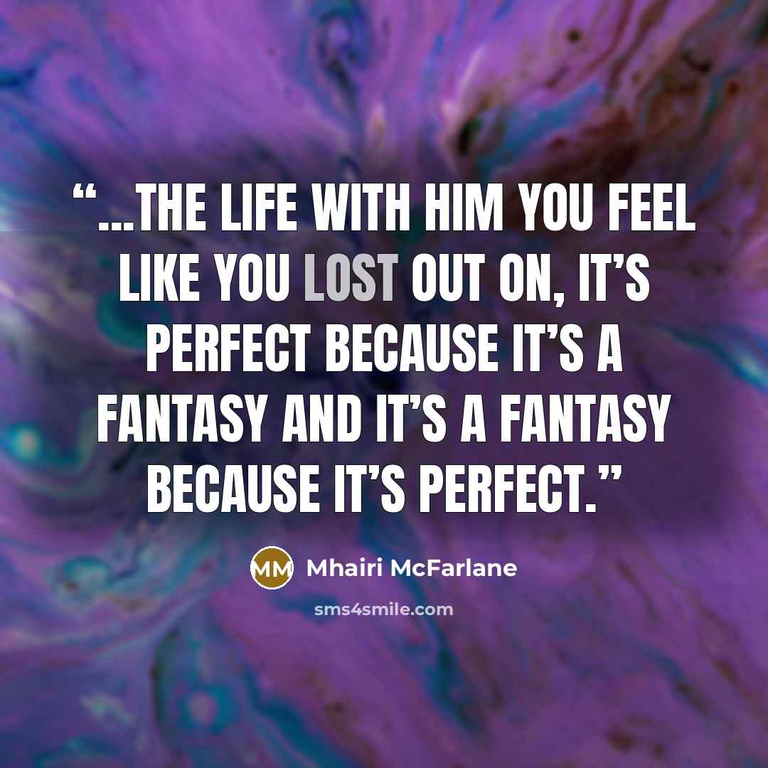 “...the life with him you feel like you lost out on, it’s perfect because it’s a fantasy and it’s a fantasy because it’s perfect.” quote by Mhairi McFarlane