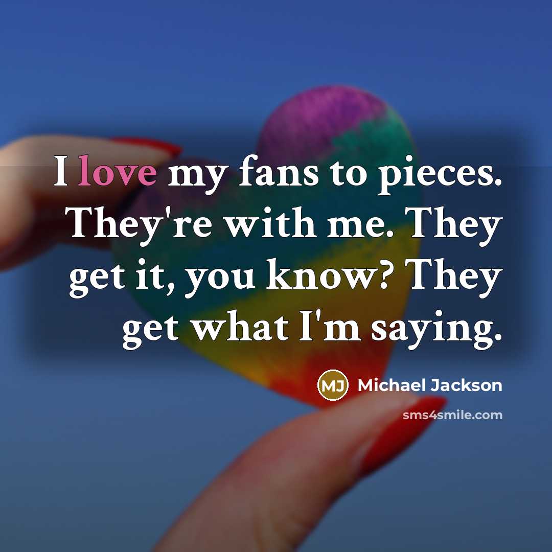“I love my fans to pieces. They're with me. They…” quote by Michael Jackson