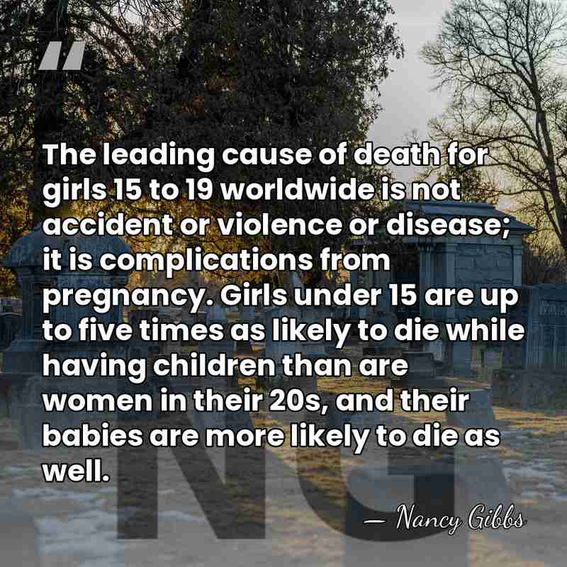 The leading cause of death for girls 15 to 19 worldwide is&hellip; - Nancy Gibbs