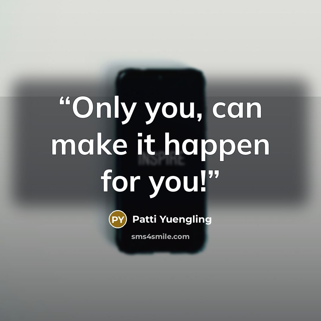 “Only you, can make it happen for you!” quote by Patti Yuengling