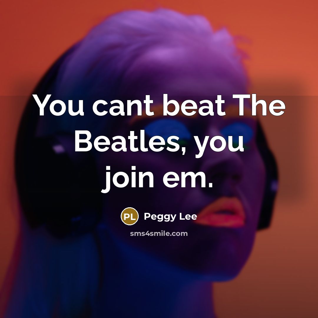 “You cant beat The Beatles, you join em.…” quote by Peggy Lee