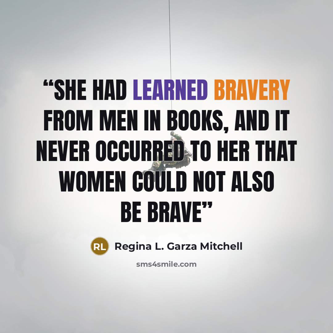 “She had learned bravery from men in books, and it never occurred to her that women could not also be brave” quote by Regina L. Garza Mitchell