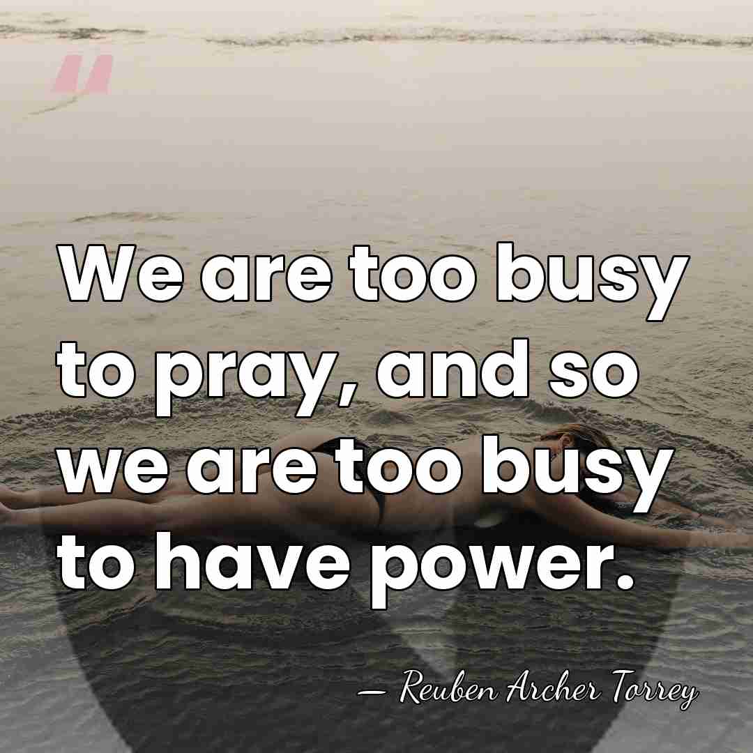 We are too busy to pray, and so we are too busy&hellip; - Reuben Archer Torrey