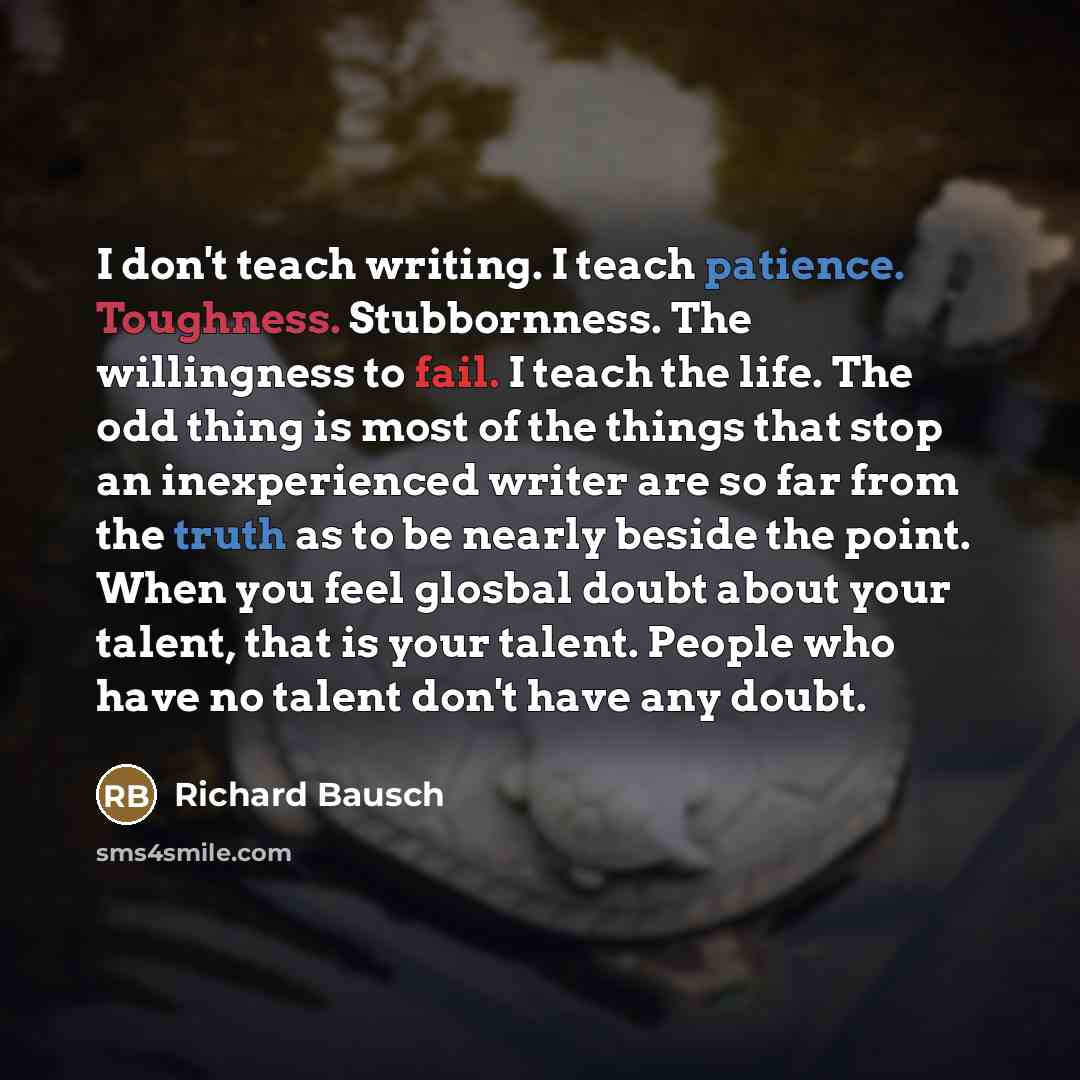 “I don't teach writing. I teach patience. Toughness. Stubbornness. The…” quote by Richard Bausch