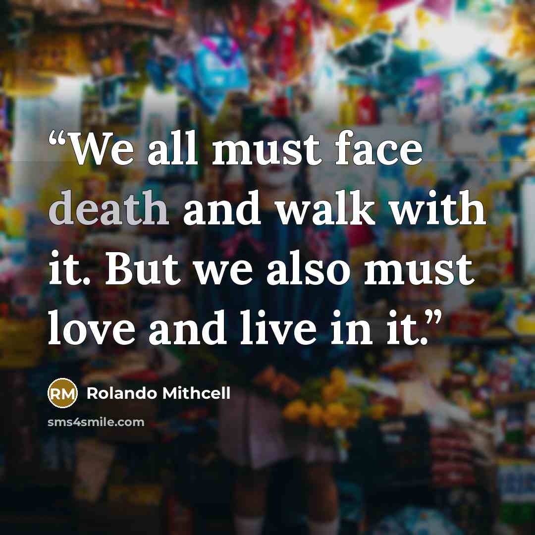 “We all must face death and walk with it. But we also must love and live in it.” quote by Rolando Mithcell