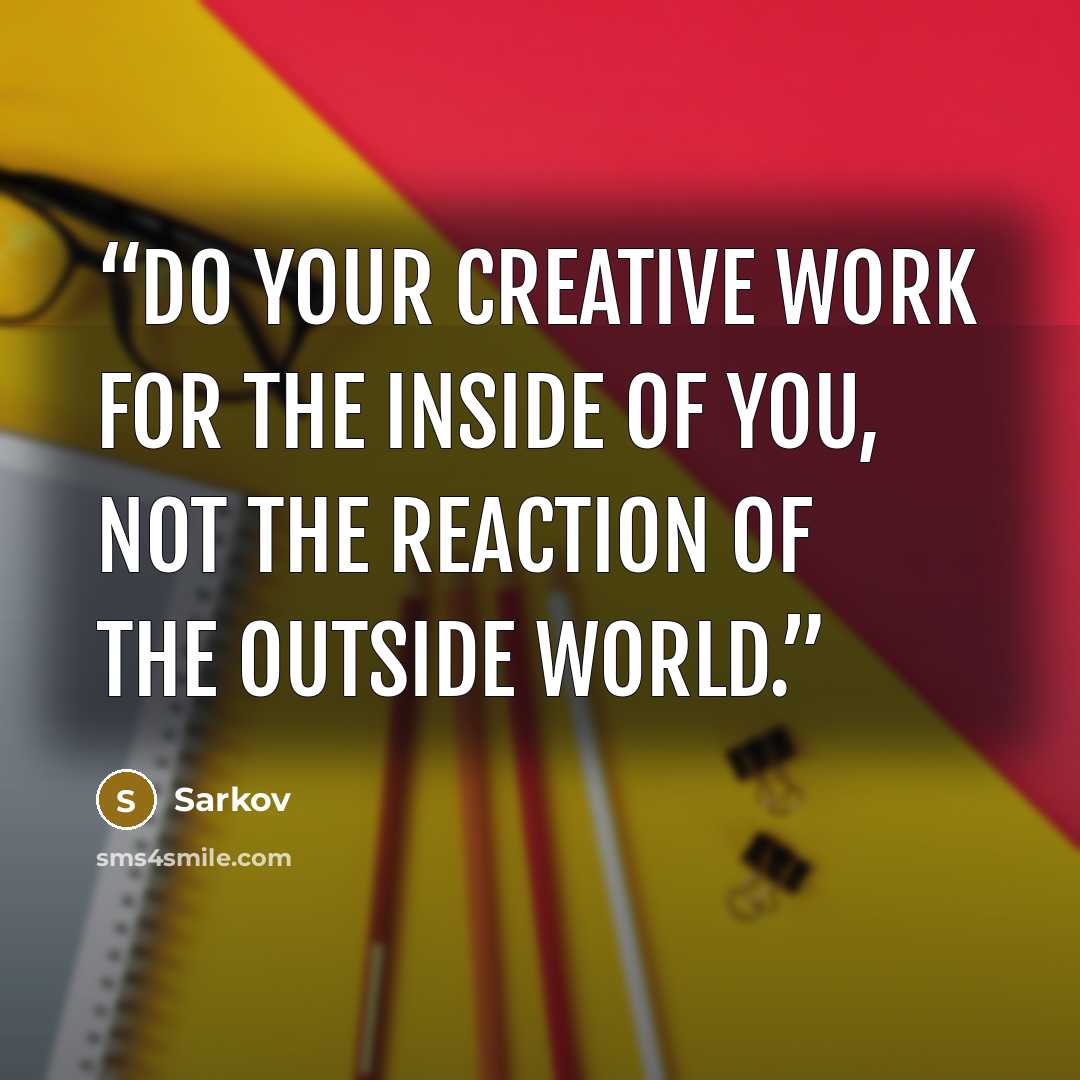 “Do your creative work for the inside of you, not the reaction of the outside world.” quote by Sarkov