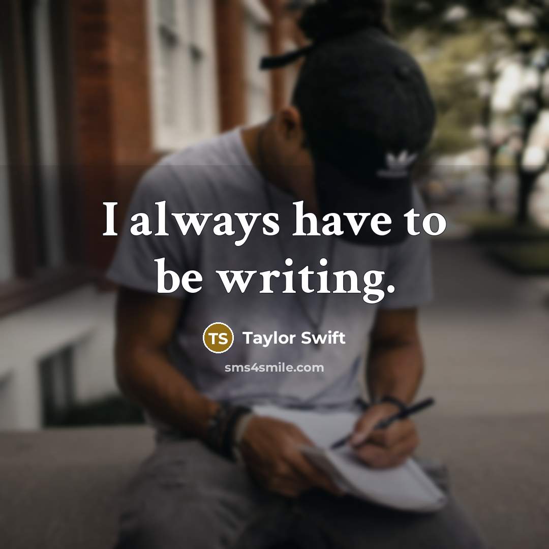 “I always have to be writing.…” quote by Taylor Swift
