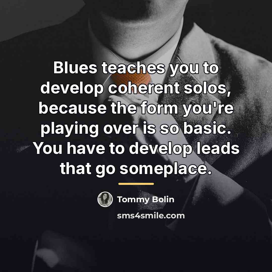 “Blues teaches you to develop coherent solos, because the form…” quote by Tommy Bolin