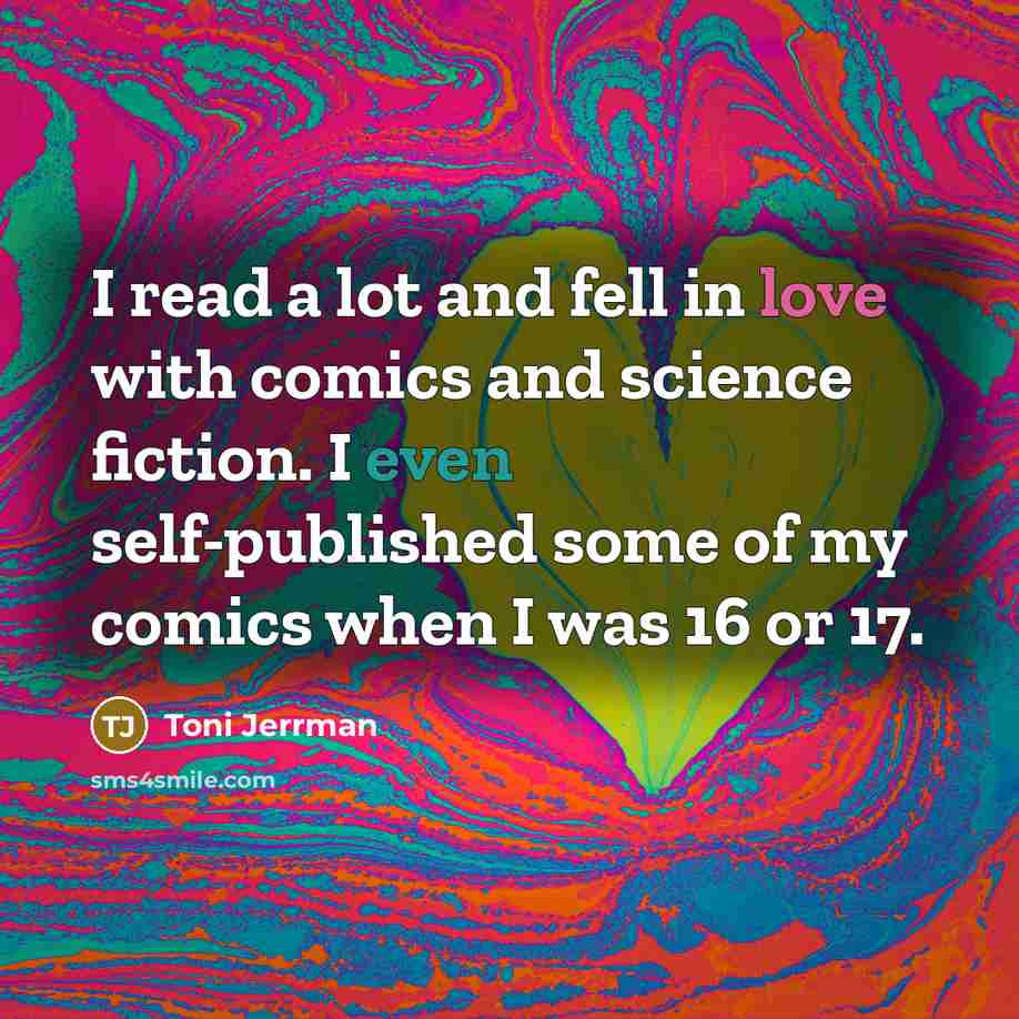 “I read a lot and fell in love with comics and science fiction. I even self-published some of my comics when I was 16 or 17.” quote by Toni Jerrman
