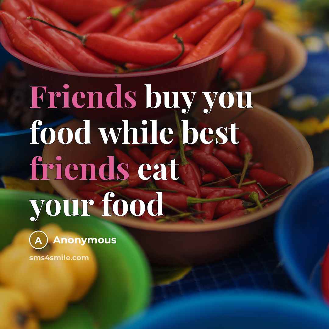 “Friends buy you food while best friends eat your food…” quote by Anonymous