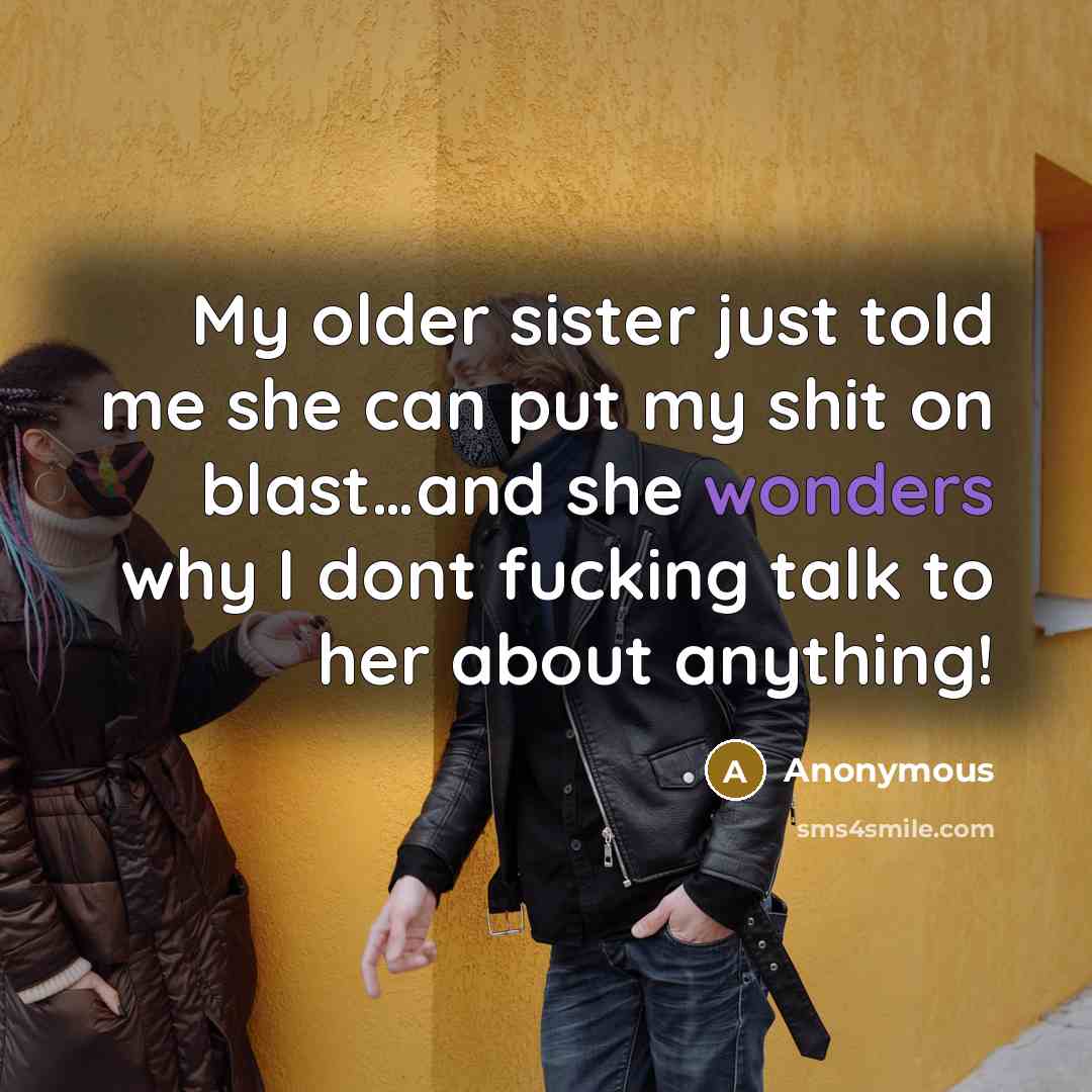“My older sister just told me she can put my shit on blast…and she wonders why I dont fucking talk to her about anything!” quote by Anonymous