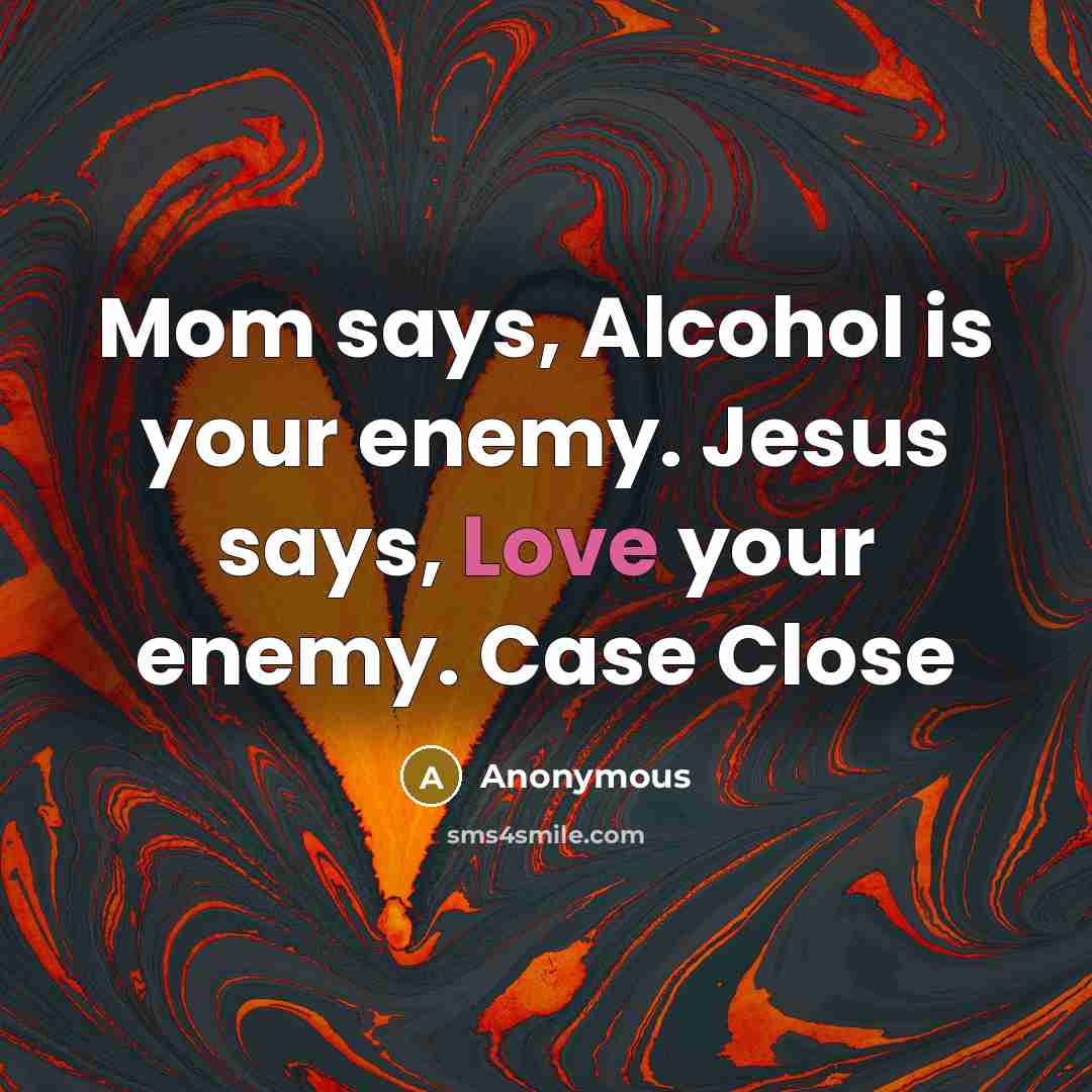 “Mom says, Alcohol is your enemy. Jesus says, Love your…” quote by Anonymous