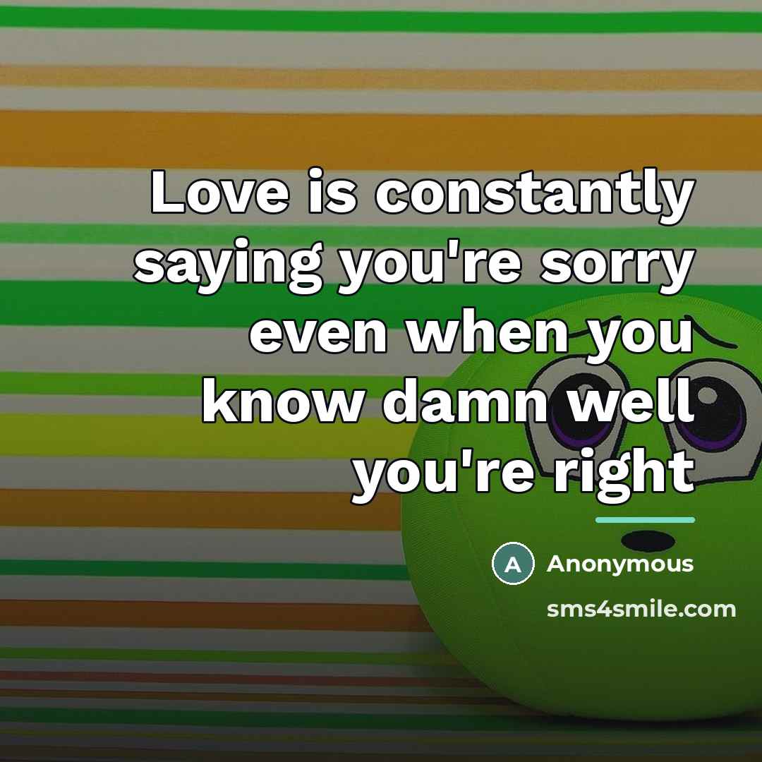 “Love is constantly saying you're sorry even when you know…” quote by Anonymous