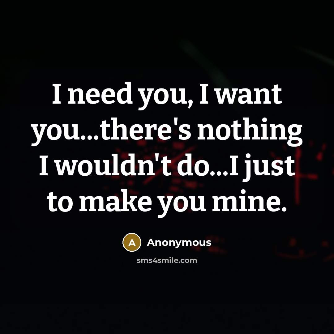 “I need you, I want you...there's nothing I wouldn't do...I just to make you mine.” quote by Anonymous
