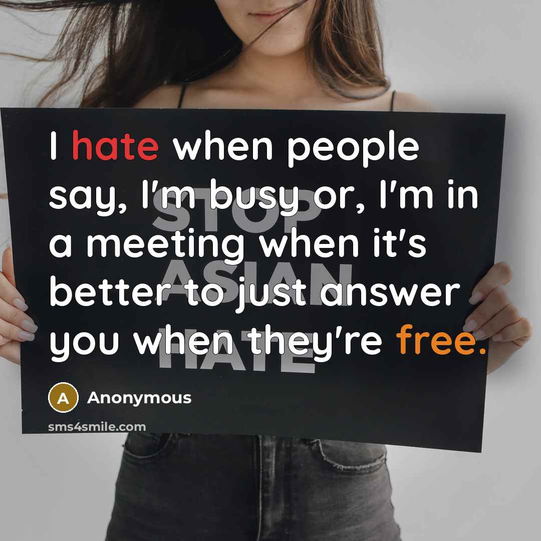 “I hate when people say, I'm busy or, I'm in a meeting when it's better to just answer you when they're free.” quote by Anonymous