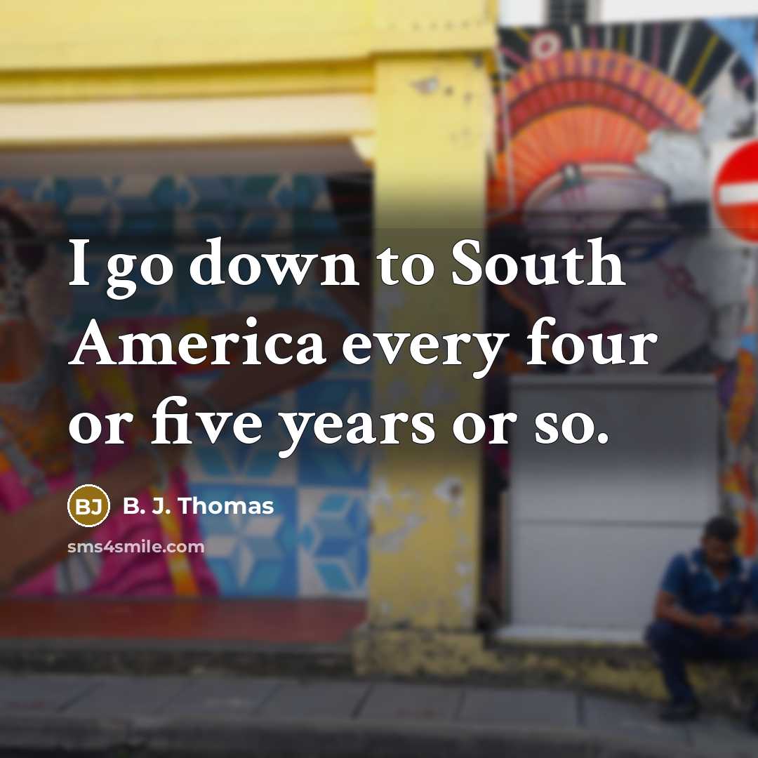 “I go down to South America every four or five…” quote by B. J. Thomas