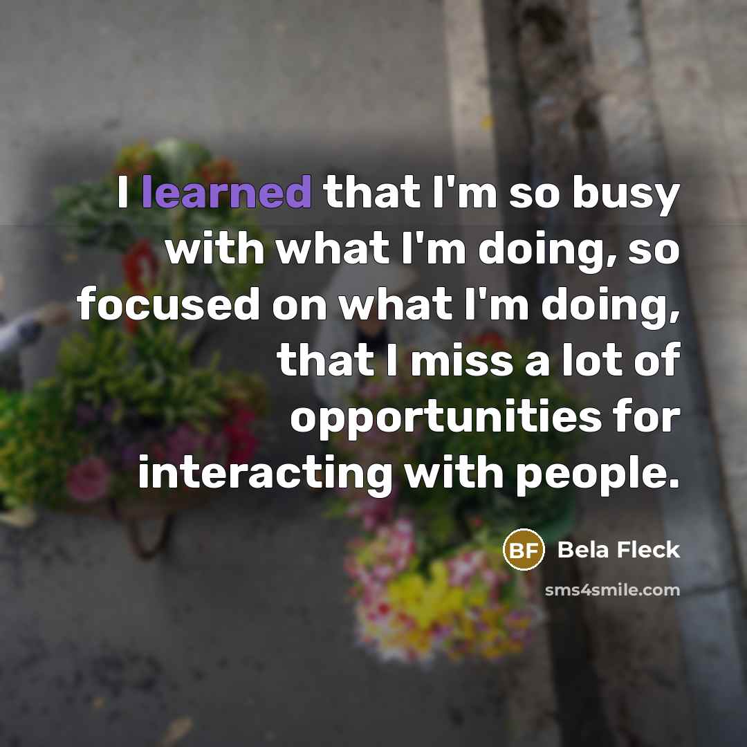 “I learned that I'm so busy with what I'm doing,…” quote by Bela Fleck