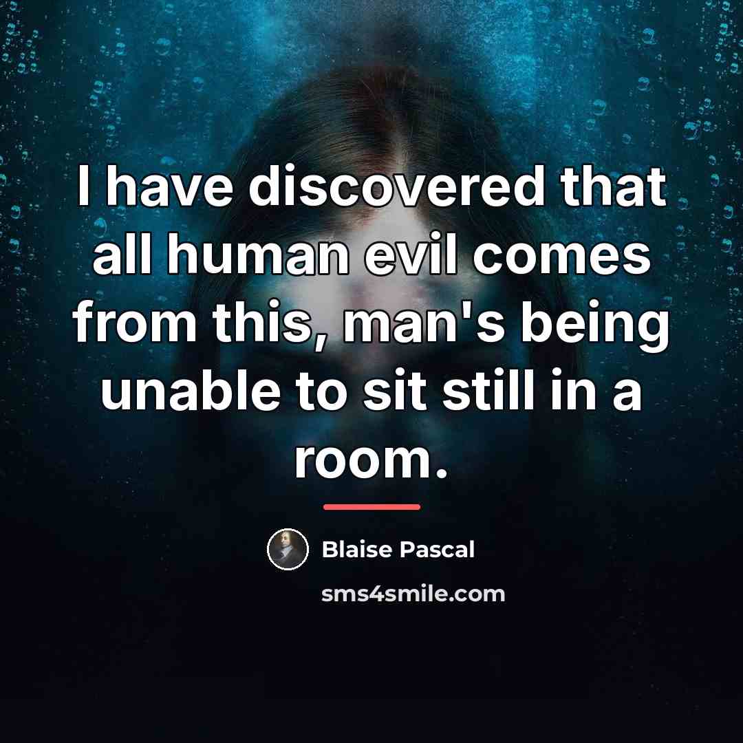 “I have discovered that all human evil comes from this,…” quote by Blaise Pascal