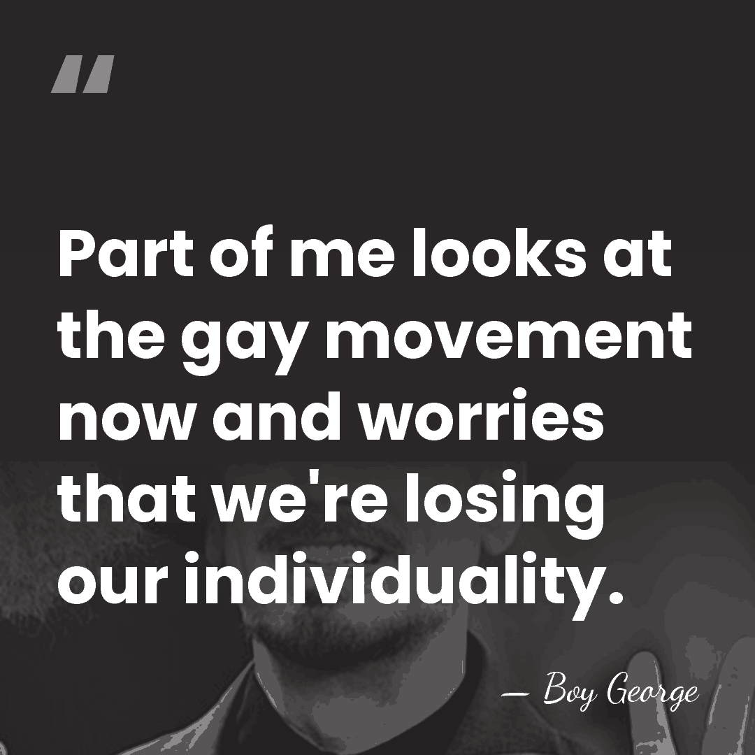 Part of me looks at the gay movement now and worries that&hellip; - Boy George