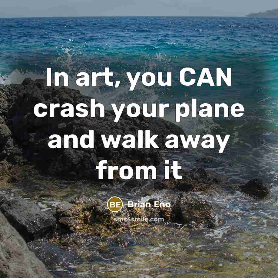 “In art, you CAN crash your plane and walk away…” quote by Brian Eno
