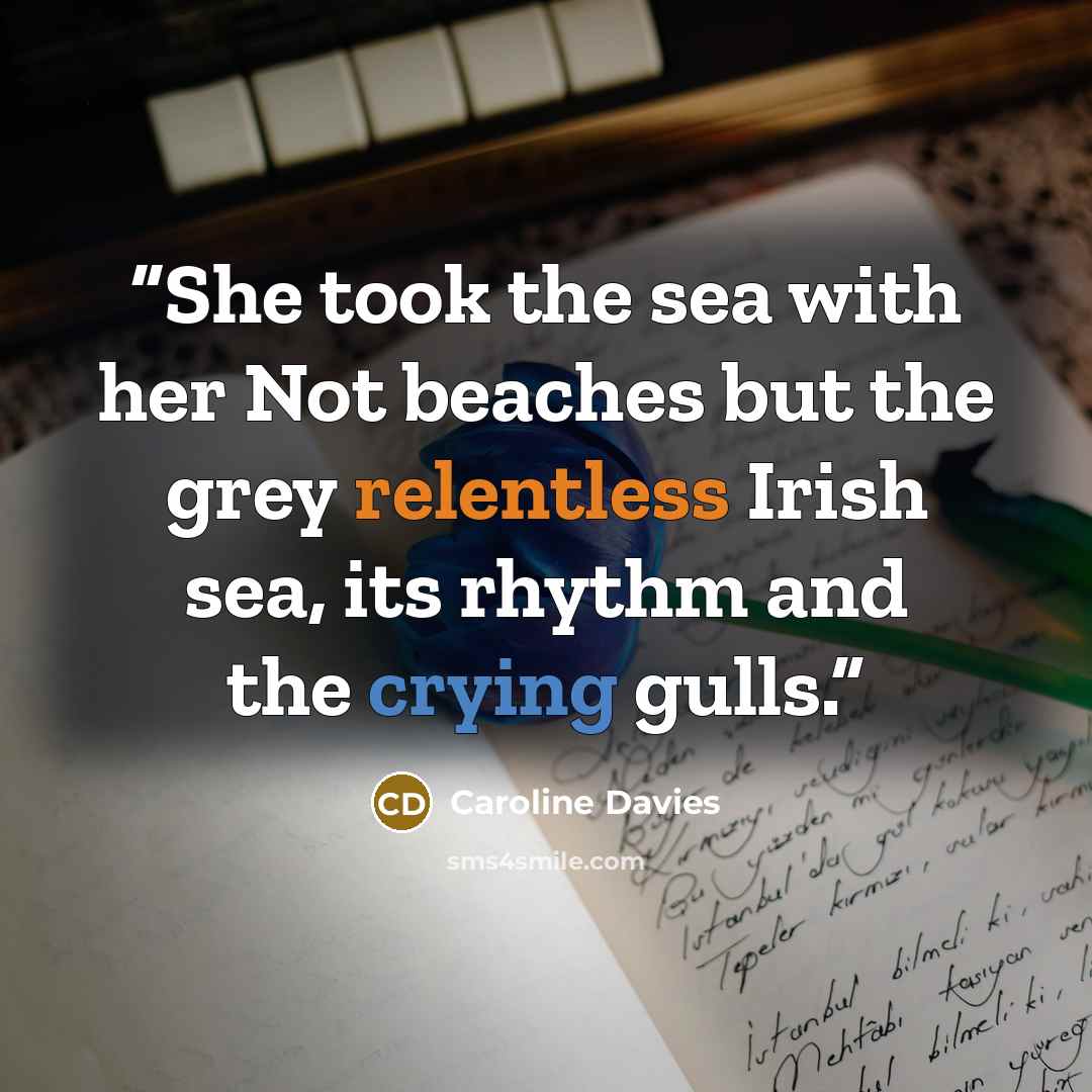 “She took the sea with her Not beaches but the grey relentless Irish sea, its rhythm and the crying gulls.” quote by Caroline Davies