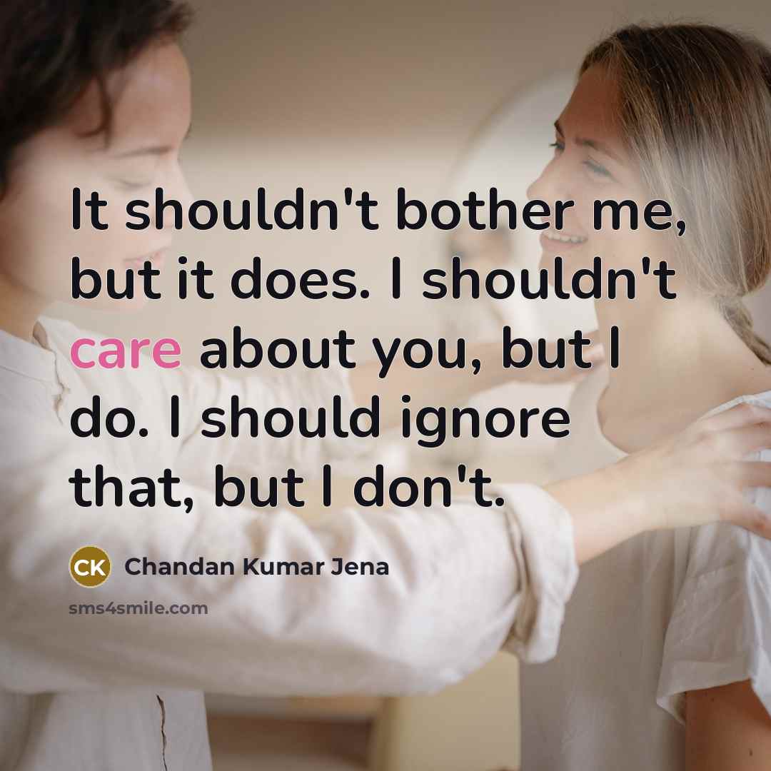 “It shouldn't bother me, but it does. I shouldn't care about you, but I do. I should ignore that, but I don't.” quote by Chandan Kumar Jena