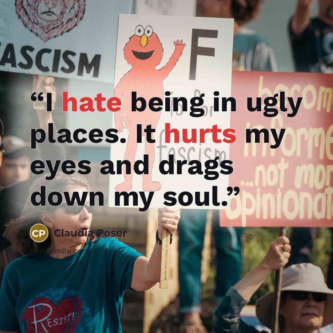 “I hate being in ugly places. It hurts my eyes and drags down my soul.” quote by Claudia Poser