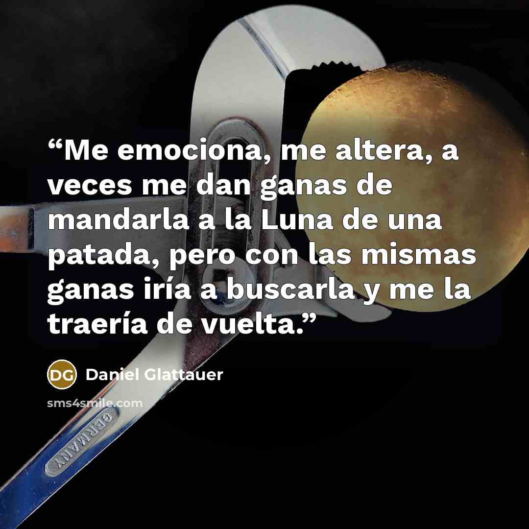 “Me emociona, me altera, a veces me dan ganas de mandarla a la Luna de una patada, pero con las mismas ganas iría a buscarla y me la traería de vuelta.” quote by Daniel Glattauer