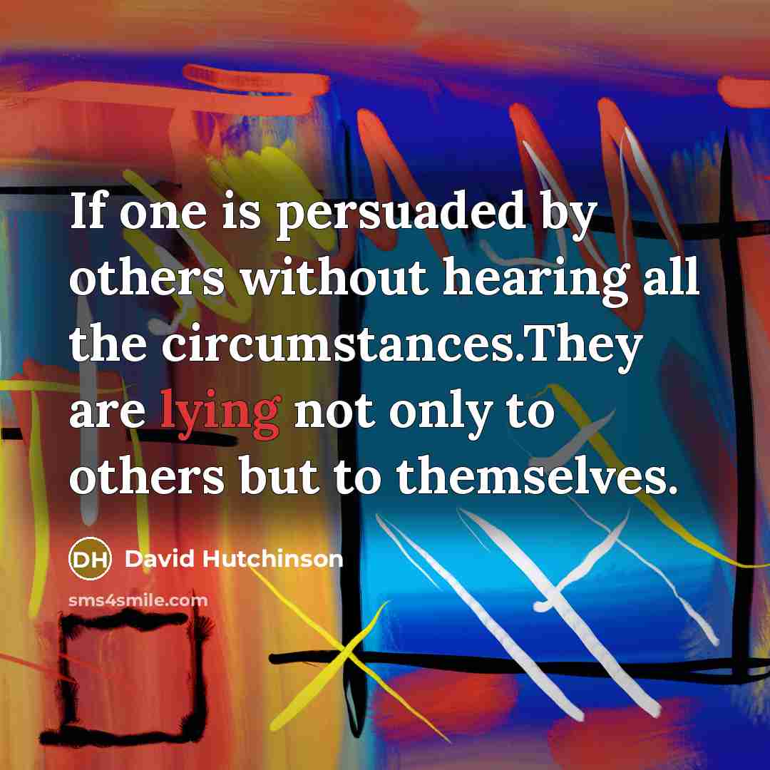“If one is persuaded by others without hearing all the circumstances.They are lying not only to others but to themselves.” quote by David Hutchinson