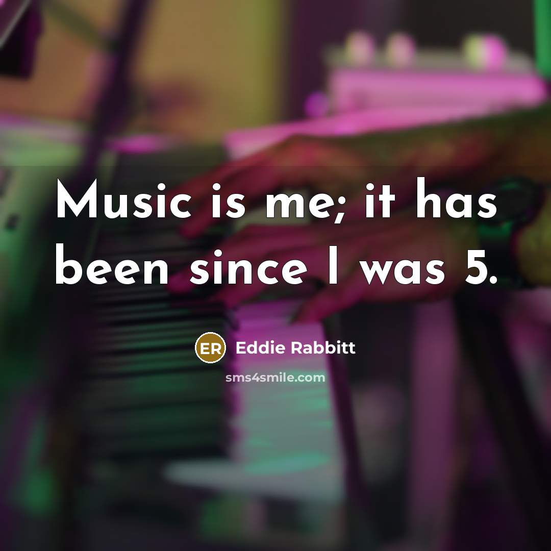 “Music is me; it has been since I was 5.…” quote by Eddie Rabbitt