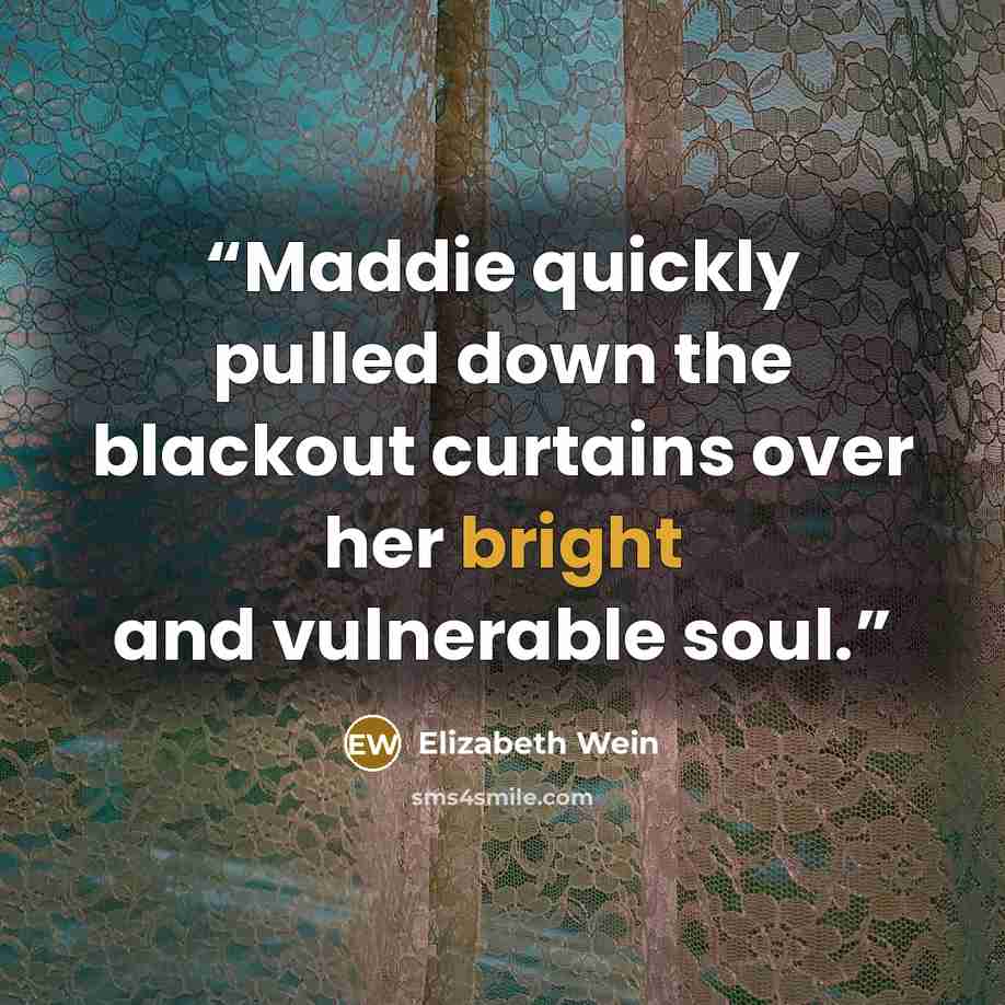 “Maddie quickly pulled down the blackout curtains over her bright and vulnerable soul.” quote by Elizabeth Wein
