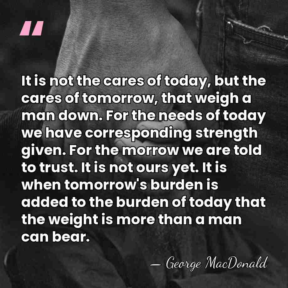 It is not the cares of today, but the cares of tomorrow,&hellip; - George MacDonald