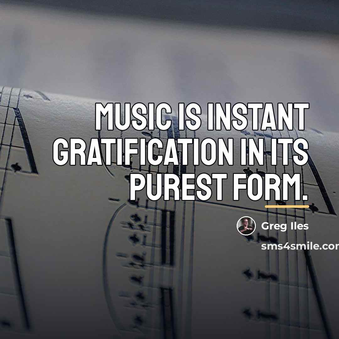 “Music is instant gratification in its purest form.…” quote by Greg Iles