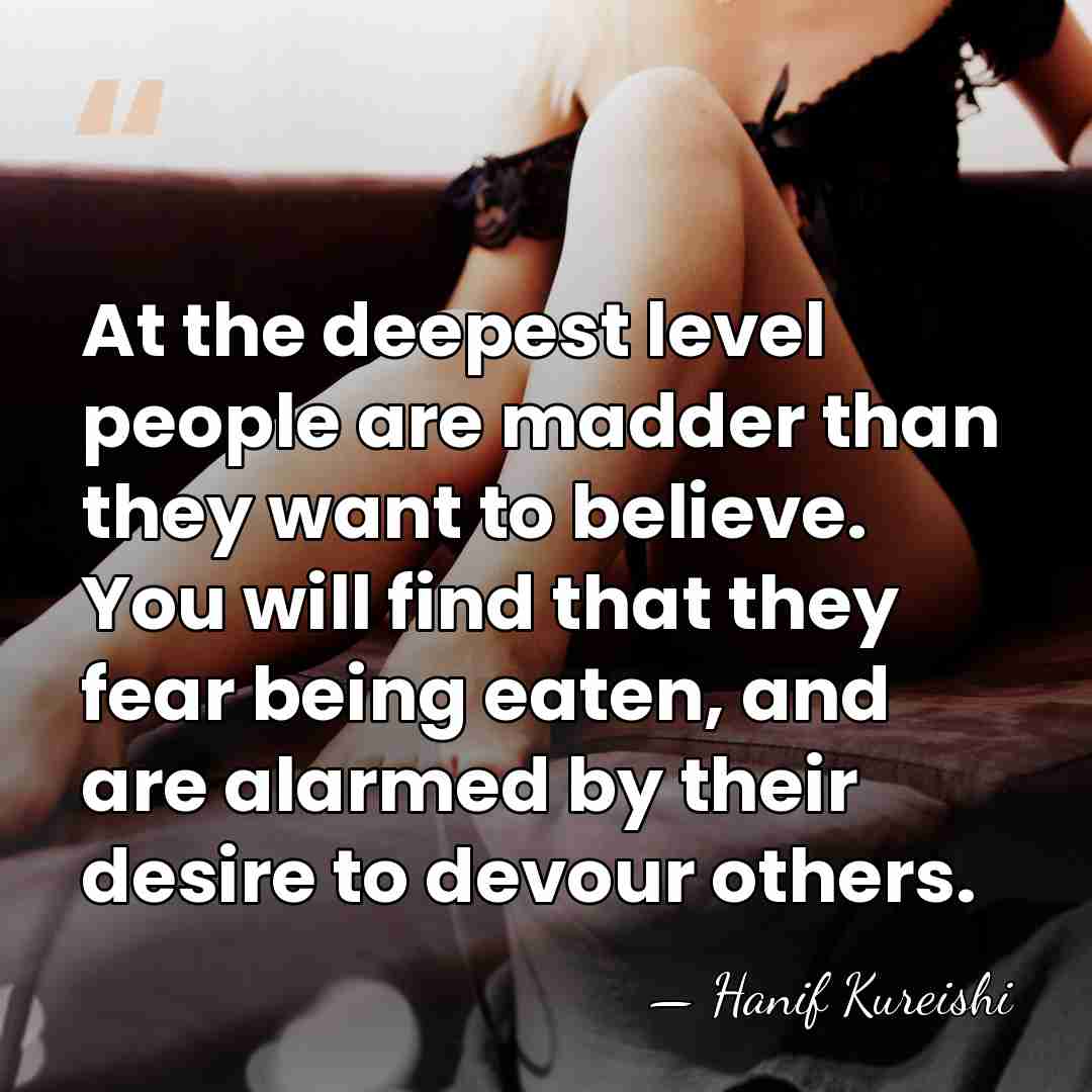 At the deepest level people are madder than they want to believe.&hellip; - Hanif Kureishi