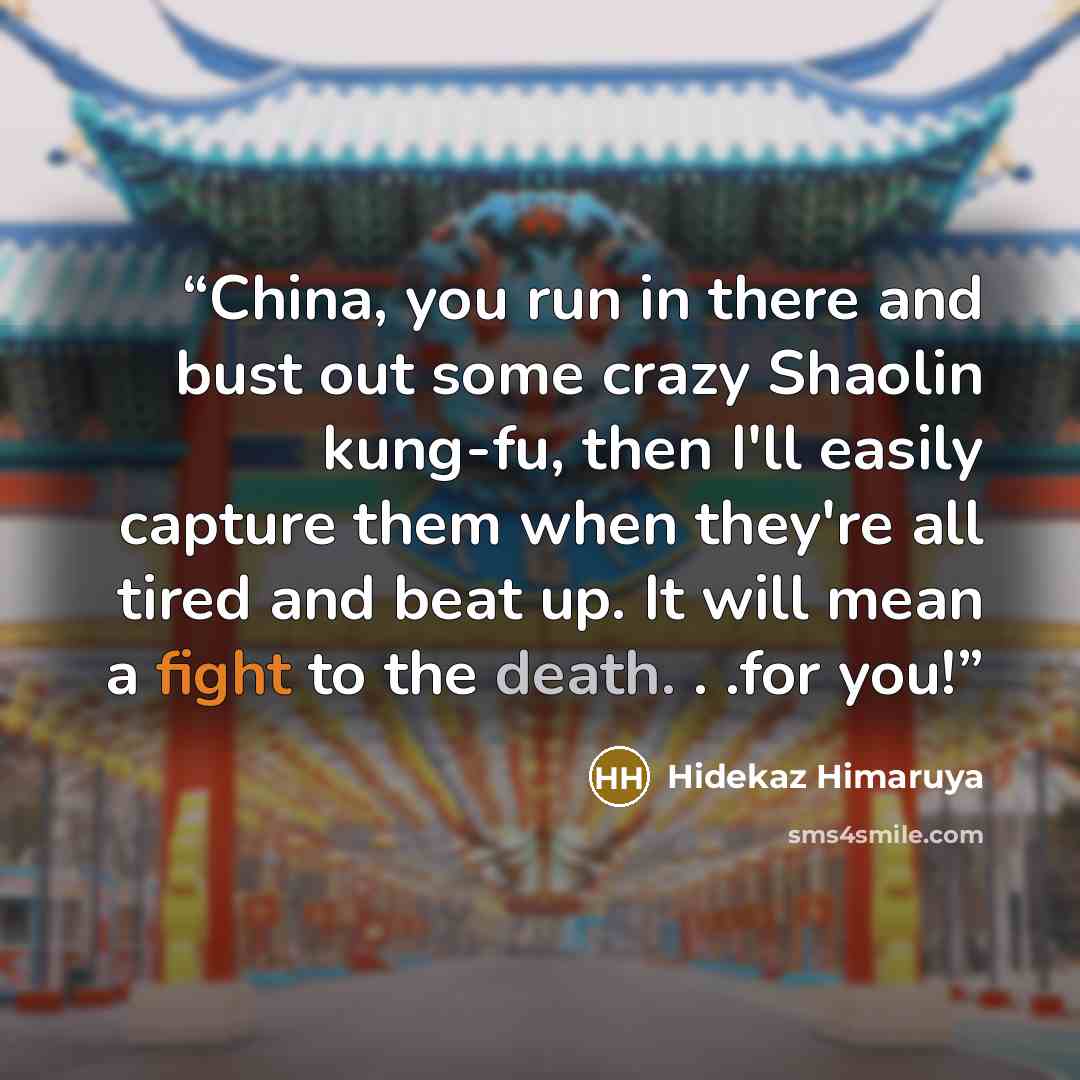 “China, you run in there and bust out some crazy Shaolin kung-fu, then I'll easily capture them when they're all tired and beat up. It will mean a fight to the death. . .for you!” quote by Hidekaz Himaruya