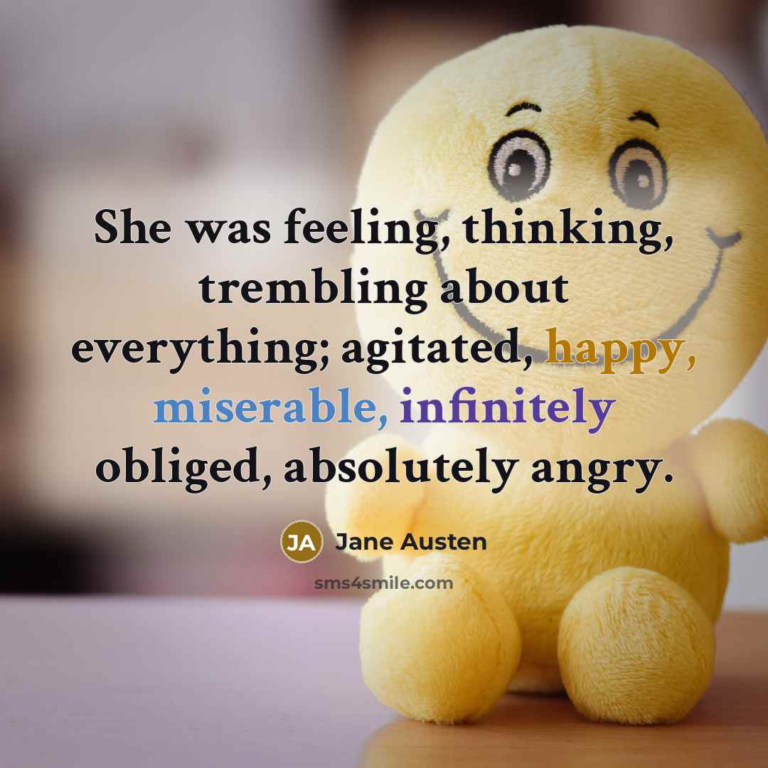 “She was feeling, thinking, trembling about everything; agitated, happy, miserable, infinitely obliged, absolutely angry.” quote by Jane Austen