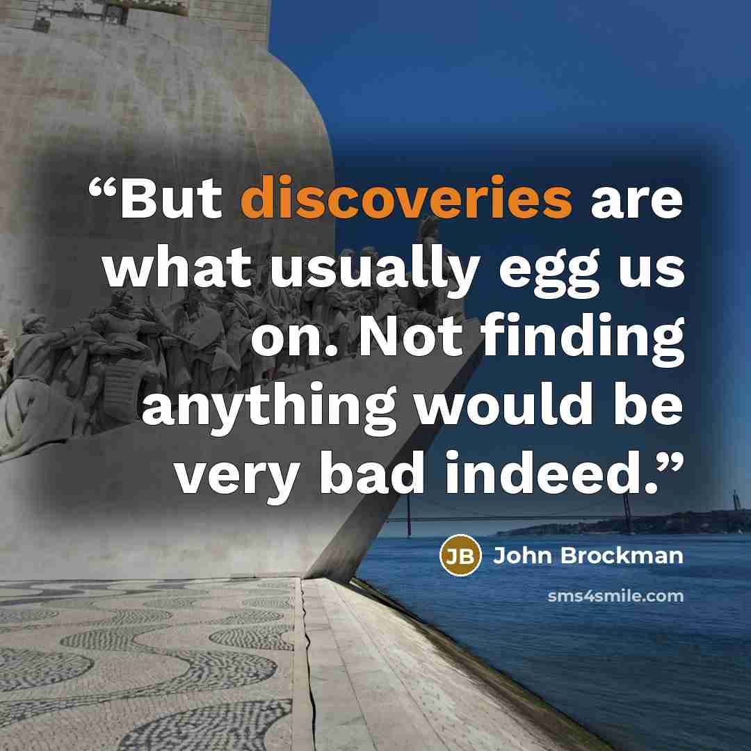 “But discoveries are what usually egg us on. Not finding anything would be very bad indeed.” quote by John Brockman