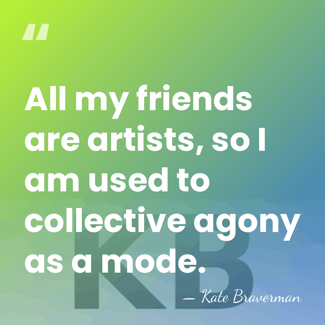 All my friends are artists, so I am used to collective agony&hellip; - Kate Braverman