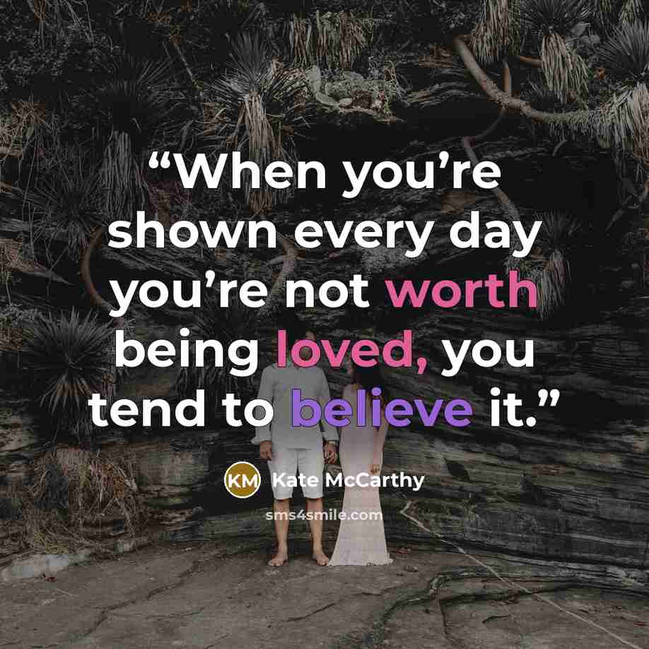 “When you’re shown every day you’re not worth being loved, you tend to believe it.” quote by Kate McCarthy