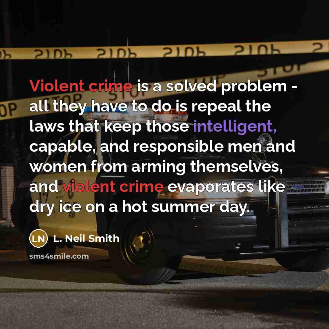 “Violent crime is a solved problem - all they have to do is repeal the laws that keep those intelligent, capable, and responsible men and women from arming themselves, and violent crime evaporates like dry ice on a hot summer day.” quote by L. Neil Smith