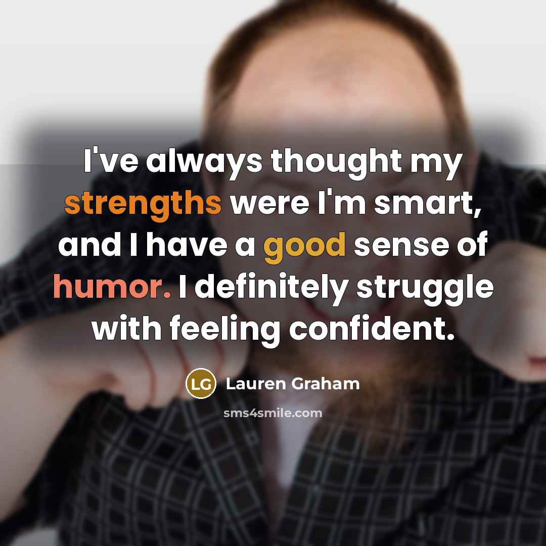 “I've always thought my strengths were I'm smart, and I have a good sense of humor. I definitely struggle with feeling confident.” quote by Lauren Graham