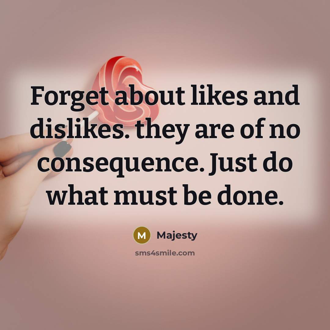 “Forget about likes and dislikes. they are of no consequence. Just do what must be done.” quote by Majesty