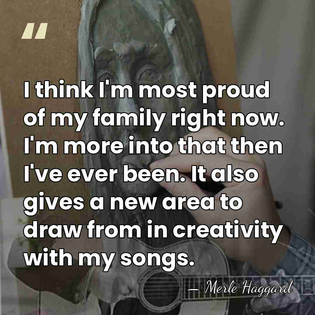 I think I'm most proud of my family right now. I'm more&hellip; - Merle Haggard